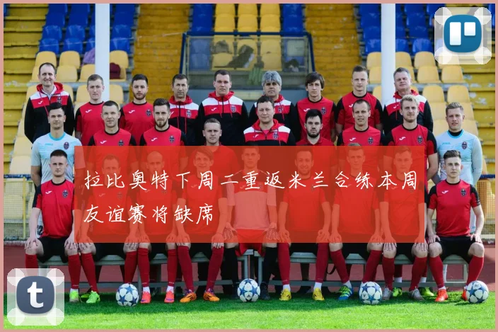 拉比奥特下周二重返米兰合练本周友谊赛将缺席