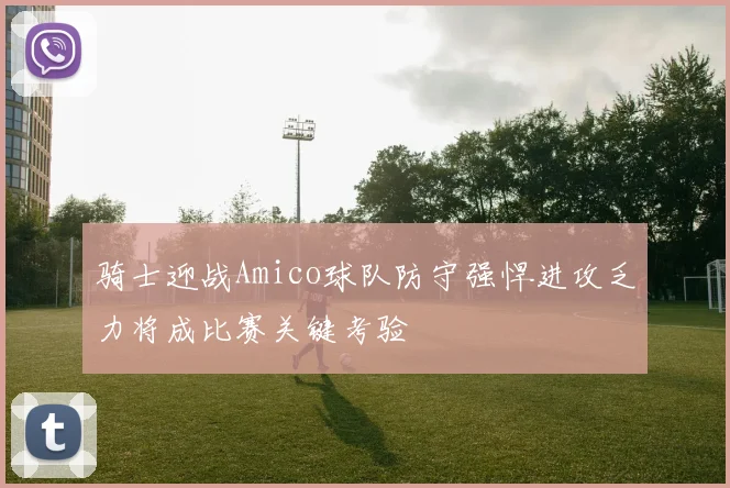 骑士迎战Amico球队防守强悍进攻乏力将成比赛关键考验