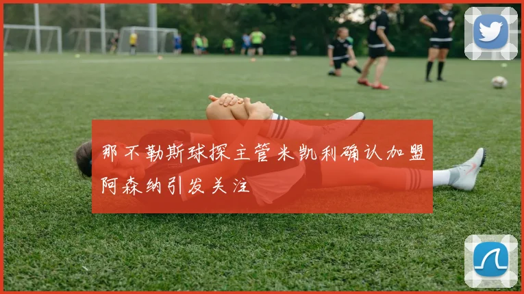 那不勒斯球探主管米凯利确认加盟阿森纳引发关注