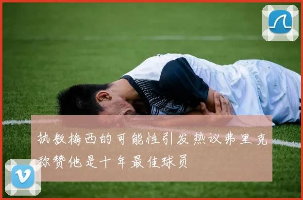 执教梅西的可能性引发热议弗里克称赞他是十年最佳球员
