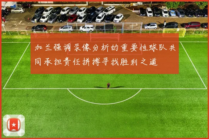 加兰强调录像分析的重要性球队共同承担责任拼搏寻找胜利之道