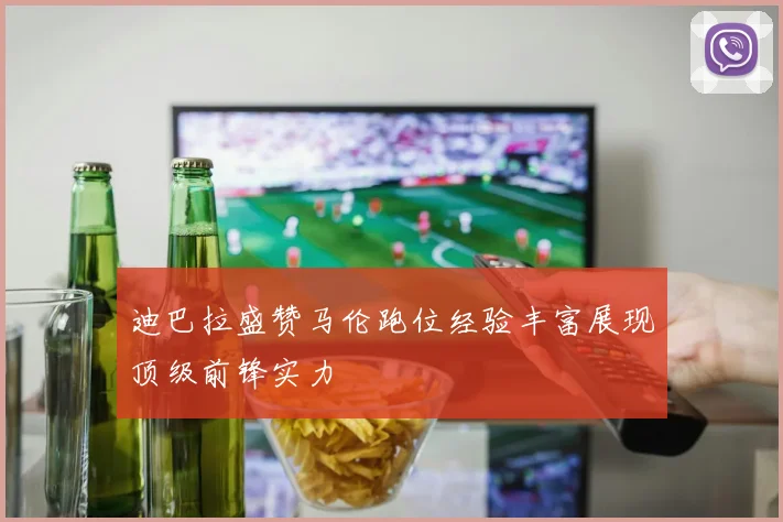 迪巴拉盛赞马伦跑位经验丰富展现顶级前锋实力