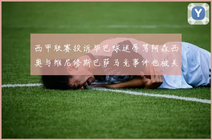 西甲联赛投诉毕巴球迷辱骂阿森西奥与维尼修斯巴萨马竞事件也被关注
