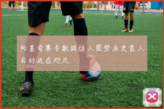 约基奇赛季数据惊人圆梦历史首人目标近在咫尺