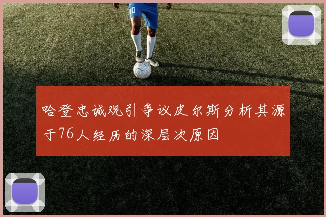 哈登忠诚观引争议皮尔斯分析其源于76人经历的深层次原因