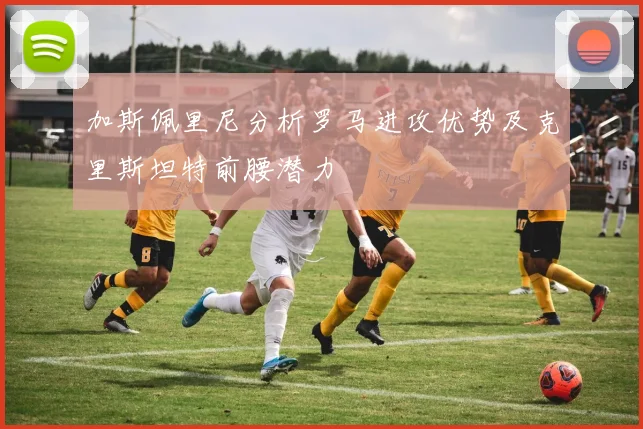 加斯佩里尼分析罗马进攻优势及克里斯坦特前腰潜力