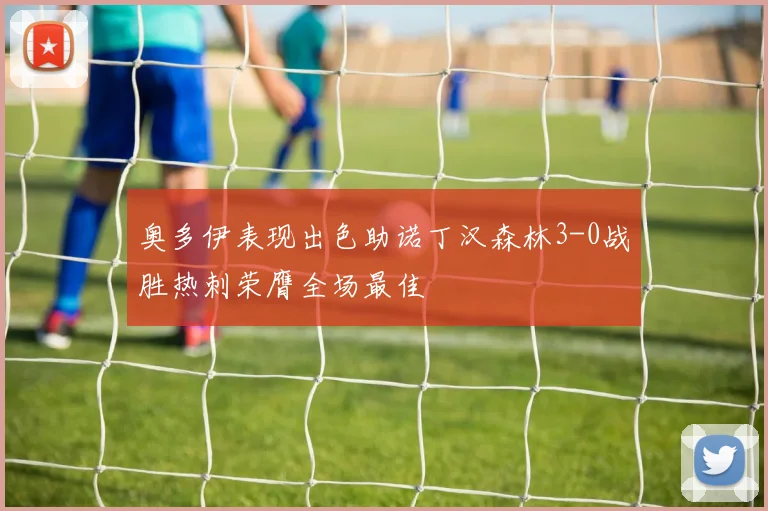 奥多伊表现出色助诺丁汉森林3-0战胜热刺荣膺全场最佳