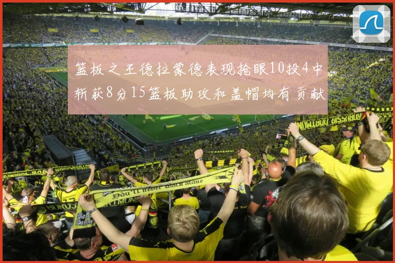 篮板之王德拉蒙德表现抢眼10投4中斩获8分15篮板助攻和盖帽均有贡献