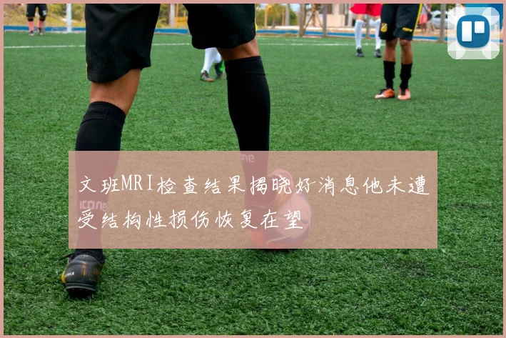 文班MRI检查结果揭晓好消息他未遭受结构性损伤恢复在望